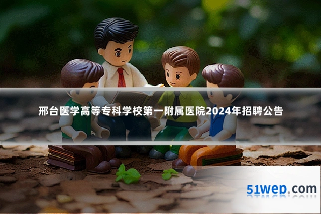 邢台医学高等专科学校第一附属医院2024年招聘公告