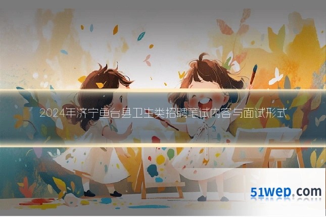 2024年济宁鱼台县卫生类招聘笔试内容与面试形式