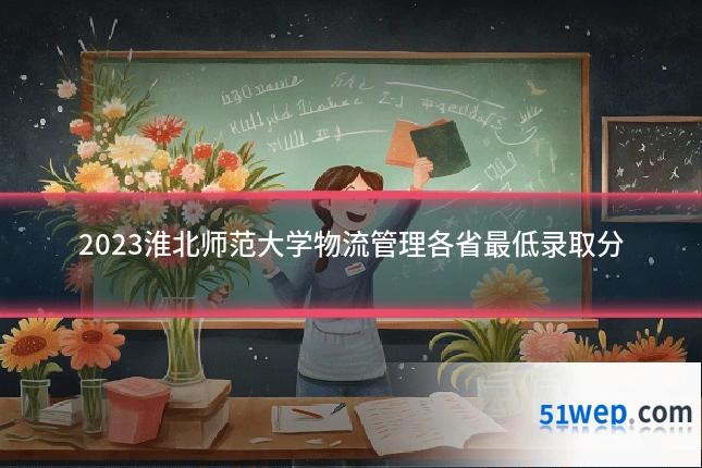 2023淮北师范大学物流管理各省最低录取分