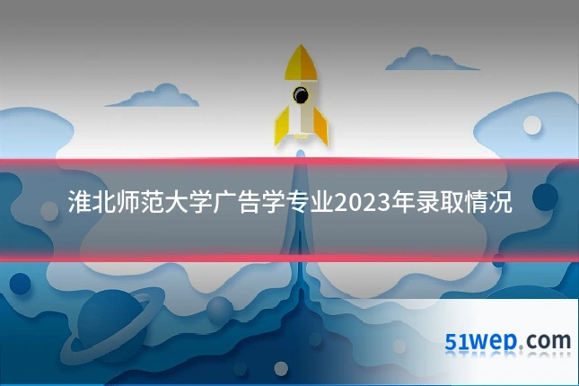 淮北师范大学广告学专业2023年录取情况