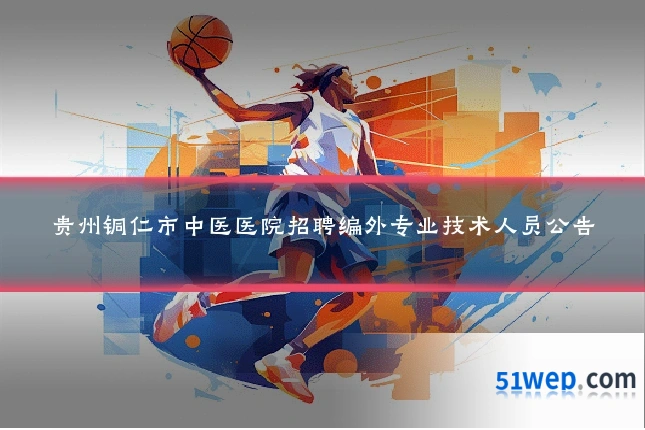 贵州铜仁市中医医院招聘编外专业技术人员公告