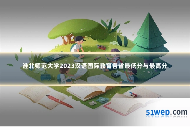 淮北师范大学2023汉语国际教育各省最低分与最高分