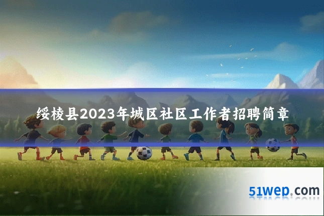 绥棱县2023年城区社区工作者招聘简章