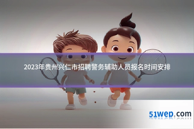 2023年贵州兴仁市招聘警务辅助人员报名时间安排