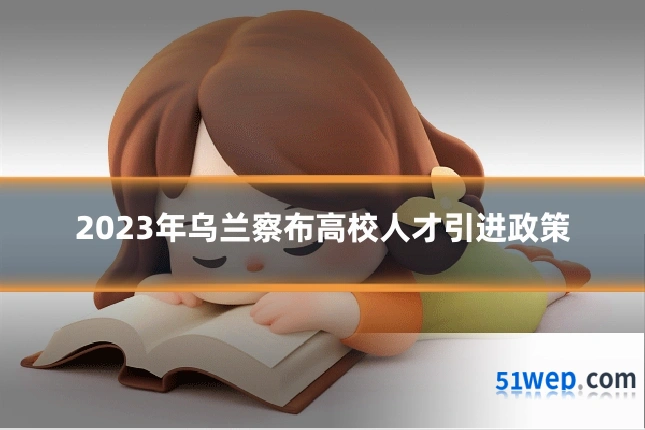 2023年乌兰察布高校人才引进政策