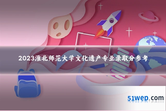 2023淮北师范大学文化遗产专业录取分参考