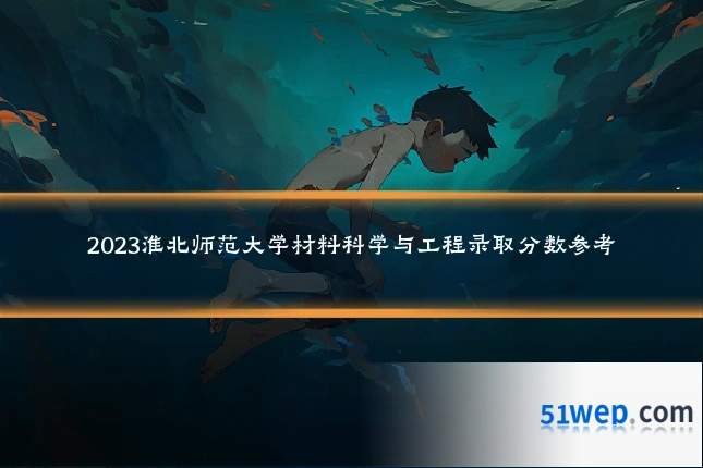 2023淮北师范大学材料科学与工程录取分数参考
