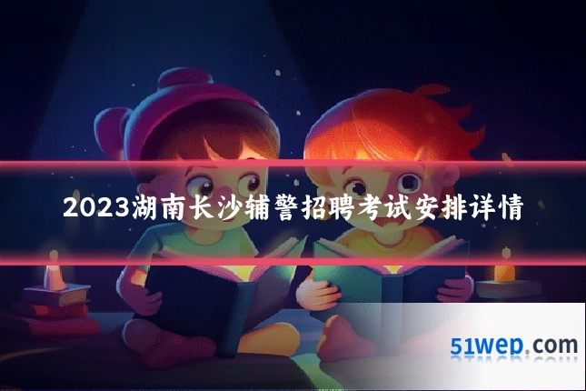 2023湖南长沙辅警招聘考试安排详情