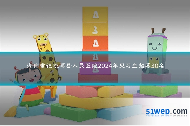 湖南常德桃源县人民医院2024年见习生招募30名