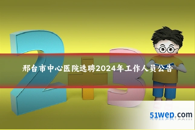 邢台市中心医院选聘2024年工作人员公告