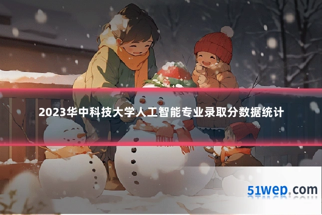 2023华中科技大学人工智能专业录取分数据统计