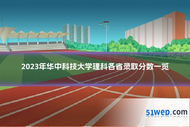 2023年华中科技大学理科各省录取分数一览