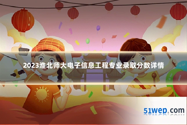 2023淮北师大电子信息工程专业录取分数详情