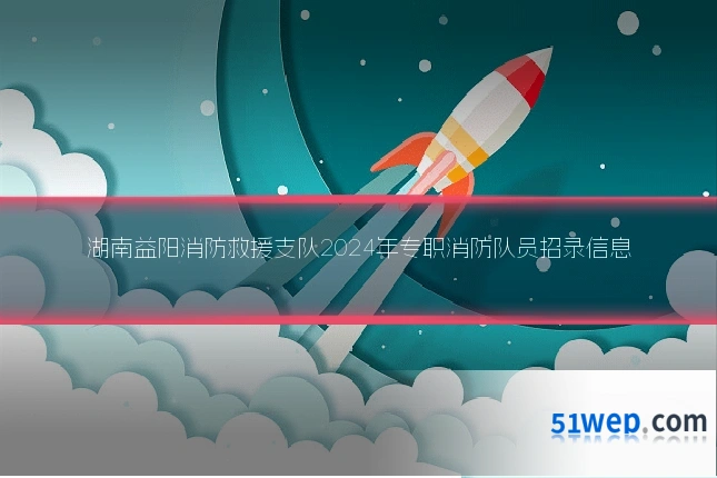 湖南益阳消防救援支队2024年专职消防队员招录信息