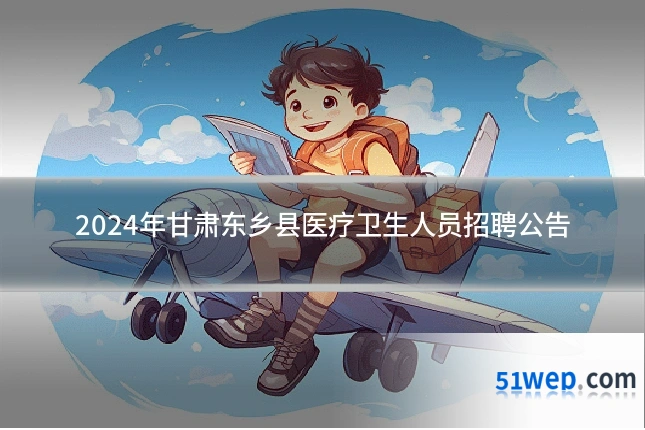 2024年甘肃东乡县医疗卫生人员招聘公告