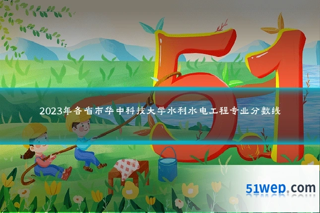 2023年各省市华中科技大学水利水电工程专业分数线