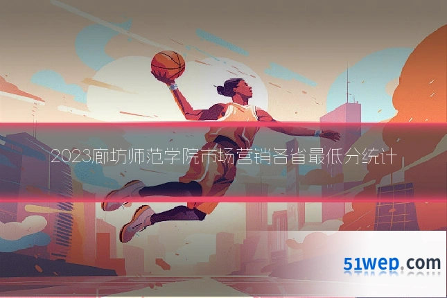 2023廊坊师范学院市场营销各省最低分统计