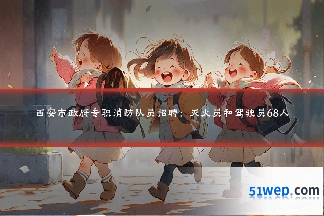 西安市政府专职消防队员招聘:灭火员和驾驶员68人