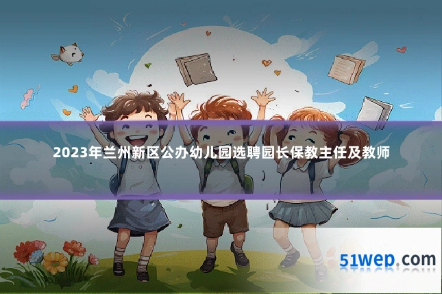 2023年兰州新区公办幼儿园选聘园长保教主任及教师