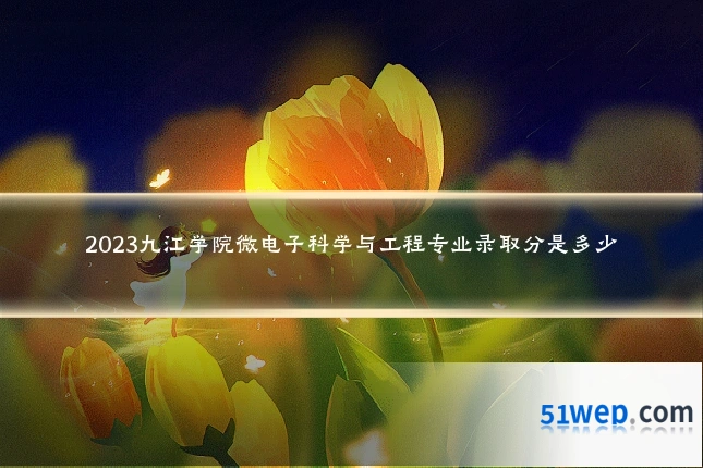 2023九江学院微电子科学与工程专业录取分是多少