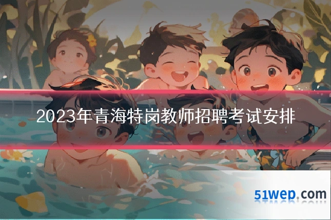 2023年青海特岗教师招聘考试安排