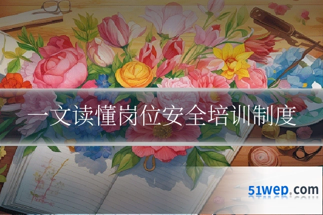 一文读懂岗位安全培训制度