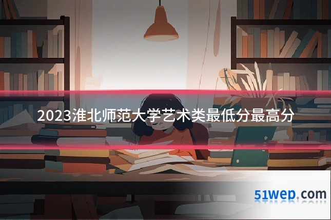 2023淮北师范大学艺术类最低分最高分
