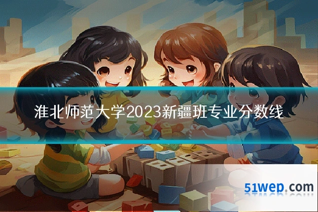 淮北师范大学2023新疆班专业分数线