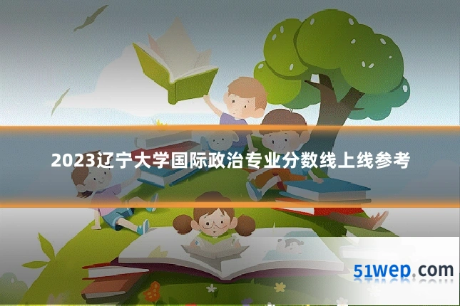 2023辽宁大学国际政治专业分数线上线参考