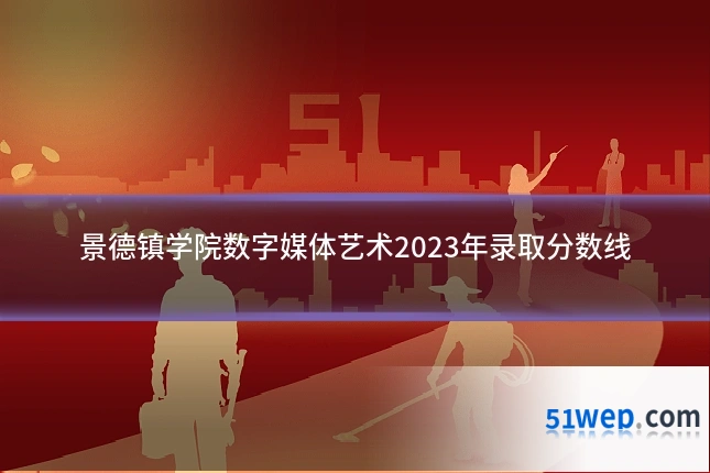 景德镇学院数字媒体艺术2023年录取分数线