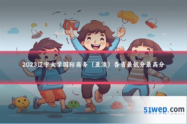2023辽宁大学国际商务(亚澳)各省最低分最高分