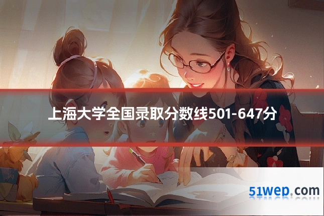 上海大学全国录取分数线501-647分