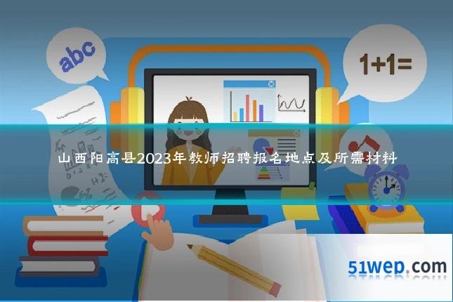 山西阳高县2023年教师招聘报名地点及所需材料