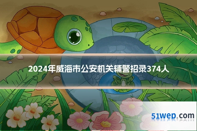 2024年威海市公安机关辅警招录374人