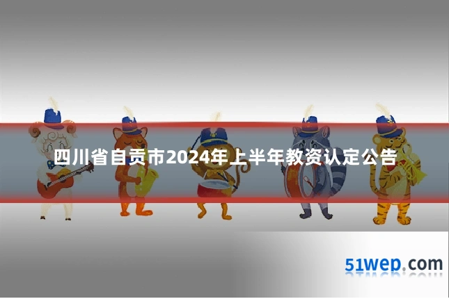 四川省自贡市2024年上半年教资认定公告