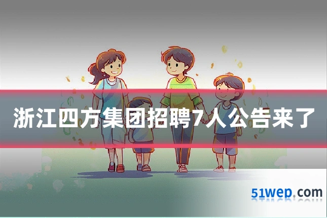 浙江四方集团招聘7人公告来了