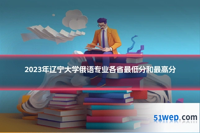 2023年辽宁大学俄语专业各省最低分和最高分