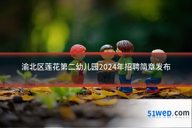 渝北区莲花第二幼儿园2024年招聘简章发布