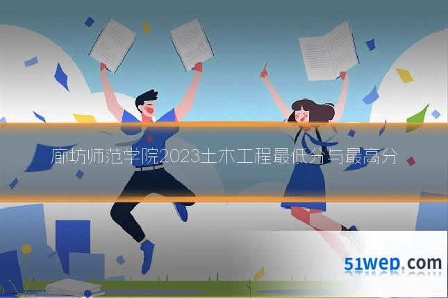 廊坊师范学院2023土木工程最低分与最高分