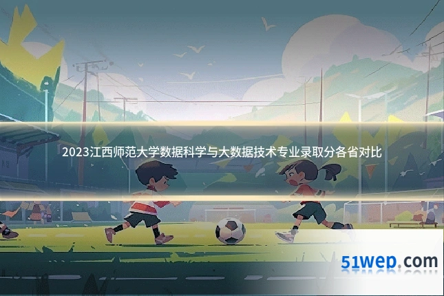 2023江西师范大学数据科学与大数据技术专业录取分各省对比