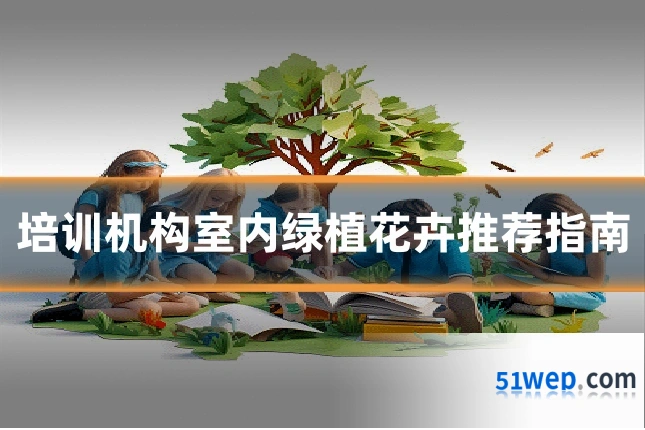 培训机构室内绿植花卉推荐指南