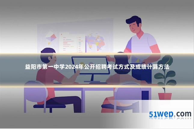 益阳市第一中学2024年公开招聘考试方式及成绩计算方法