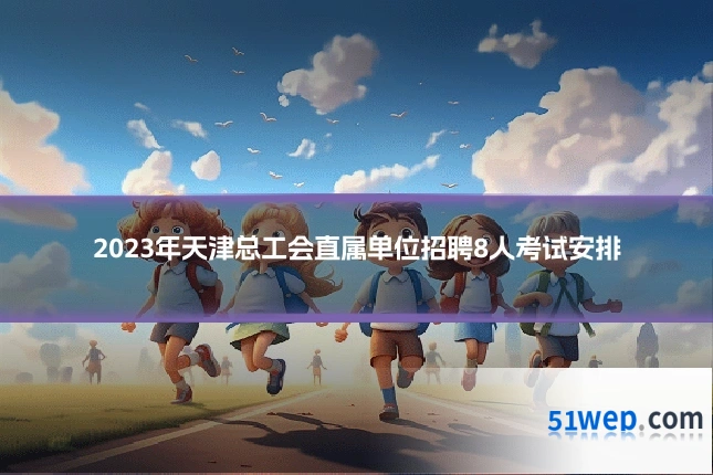 2023年天津总工会直属单位招聘8人考试安排