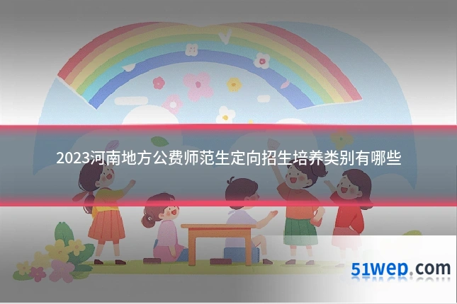 2023河南地方公费师范生定向招生培养类别有哪些