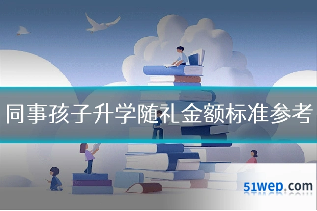 同事孩子升学随礼金额标准参考