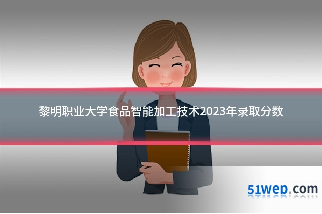 黎明职业大学食品智能加工技术2023年录取分数