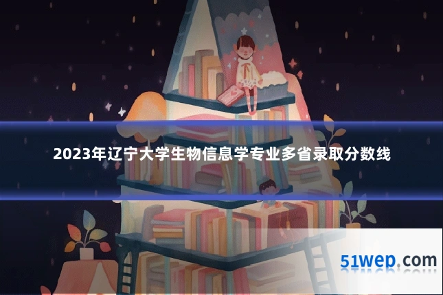 2023年辽宁大学生物信息学专业多省录取分数线