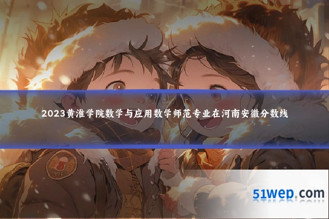 2023黄淮学院数学与应用数学师范专业在河南安徽分数线