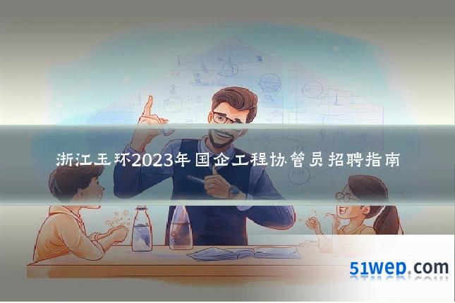 浙江玉环2023年国企工程协管员招聘指南