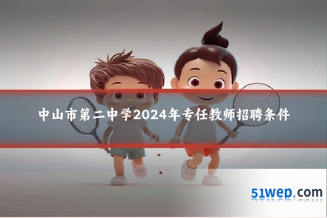 中山市第二中学2024年专任教师招聘条件